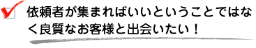 依頼者が集まればいいということではなく良質なお客様と出会いたい！