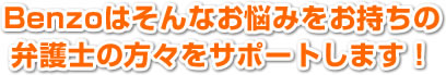 Benzoはそんなお悩みをお持ちの弁護士の方々をサポートします！